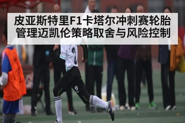 皮亚斯特里F1卡塔尔冲刺赛轮胎管理迈凯伦策略取舍与风险控制